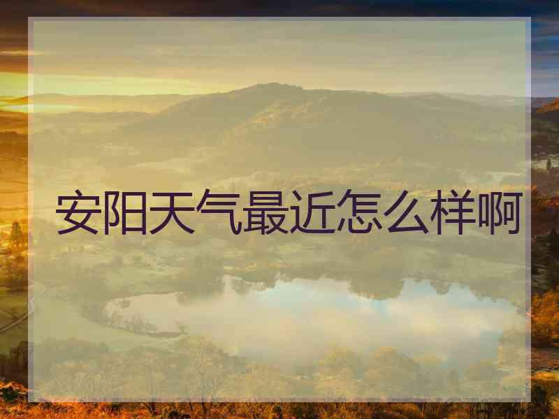安阳天气最近怎么样啊