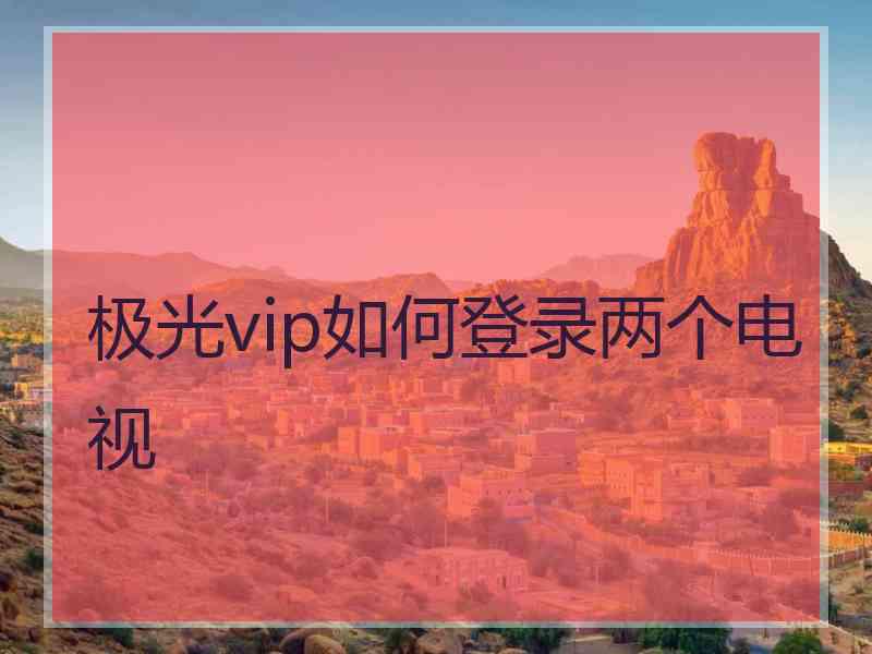 极光vip如何登录两个电视