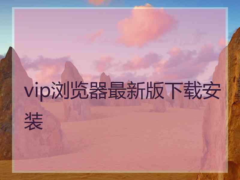 vip浏览器最新版下载安装