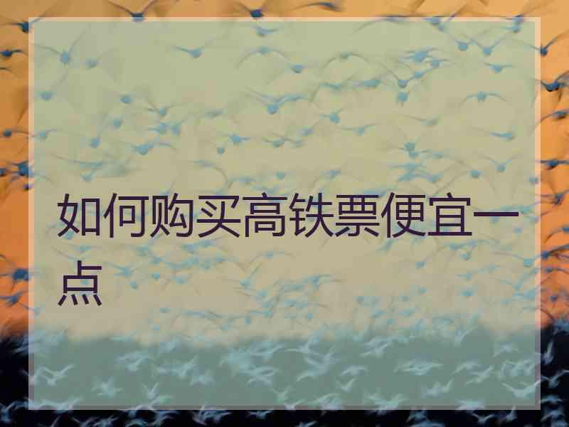 如何购买高铁票便宜一点