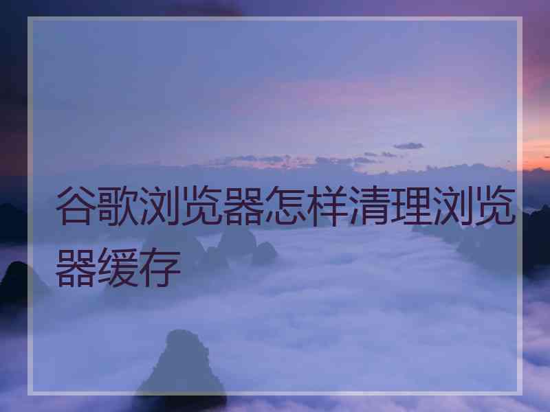 谷歌浏览器怎样清理浏览器缓存