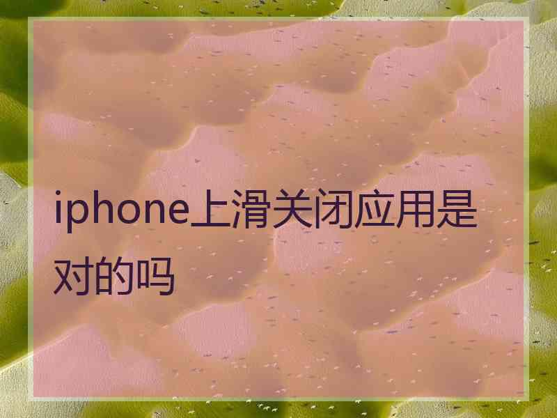 iphone上滑关闭应用是对的吗