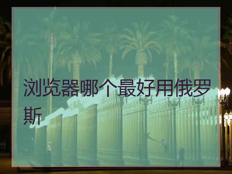 浏览器哪个最好用俄罗斯