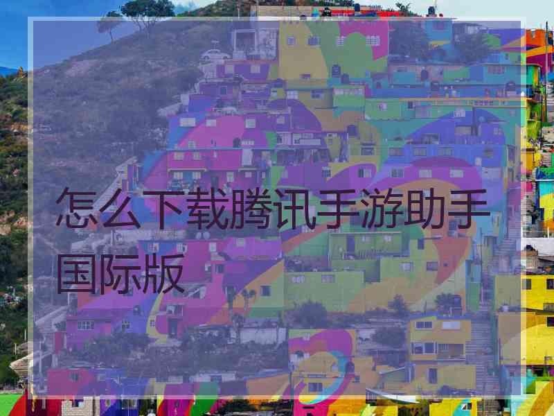 怎么下载腾讯手游助手国际版