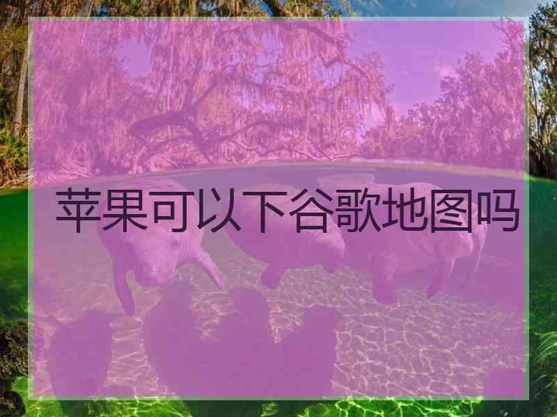 苹果可以下谷歌地图吗