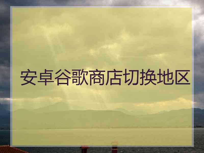 安卓谷歌商店切换地区