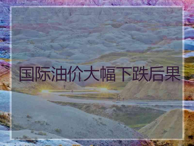 国际油价大幅下跌后果