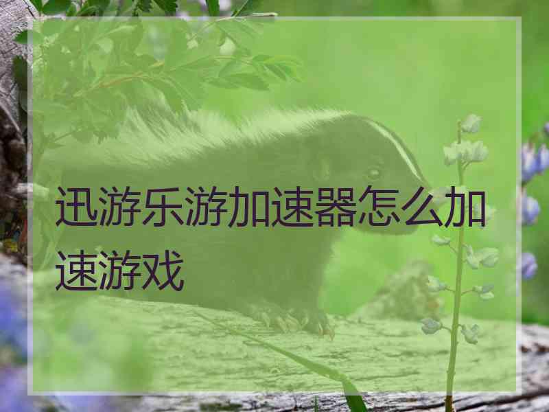 迅游乐游加速器怎么加速游戏