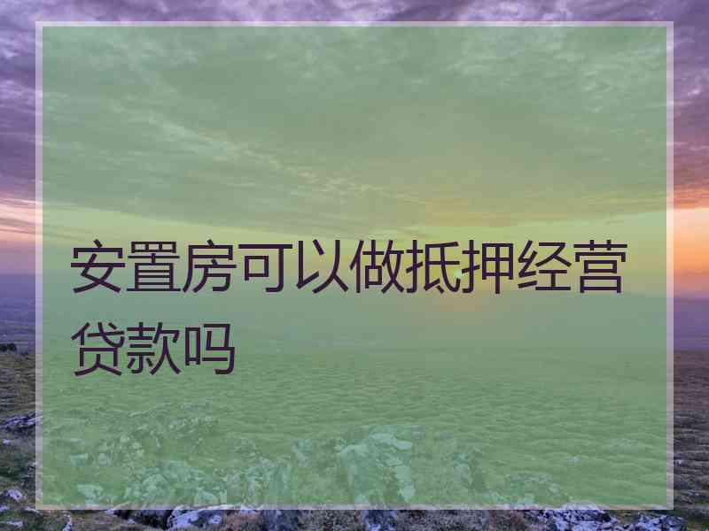 安置房可以做抵押经营贷款吗