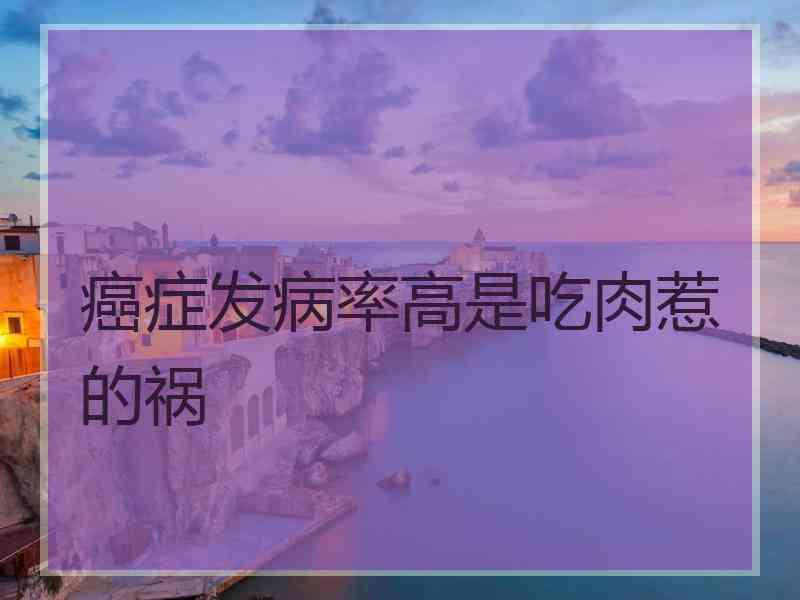 癌症发病率高是吃肉惹的祸