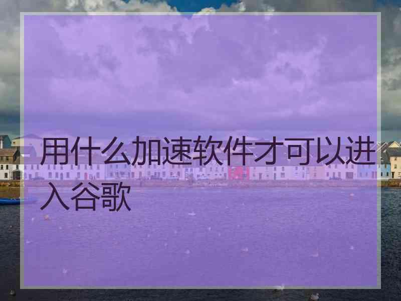 用什么加速软件才可以进入谷歌