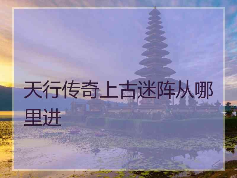 天行传奇上古迷阵从哪里进