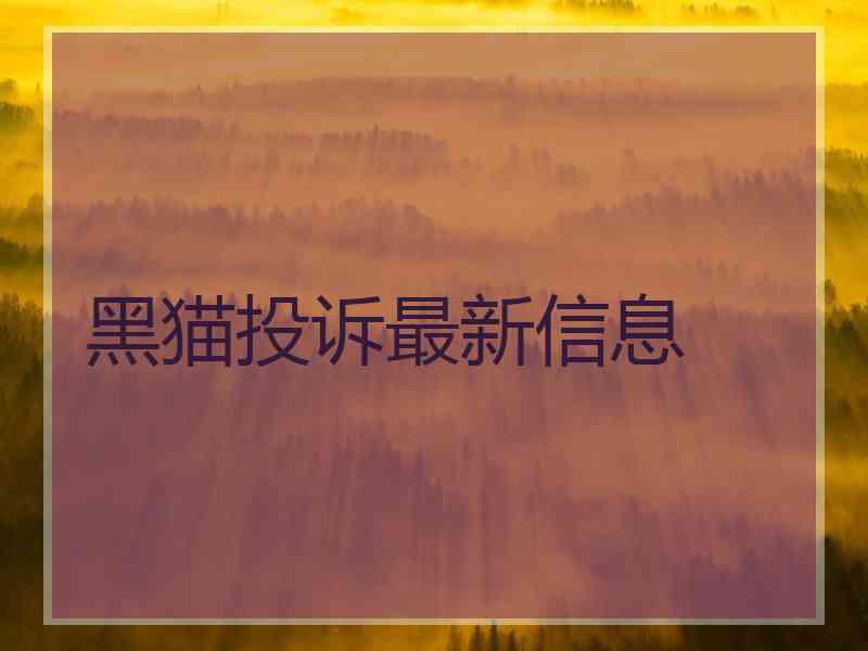 黑猫投诉最新信息