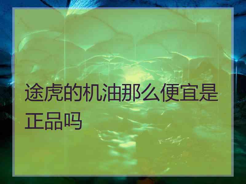 途虎的机油那么便宜是正品吗