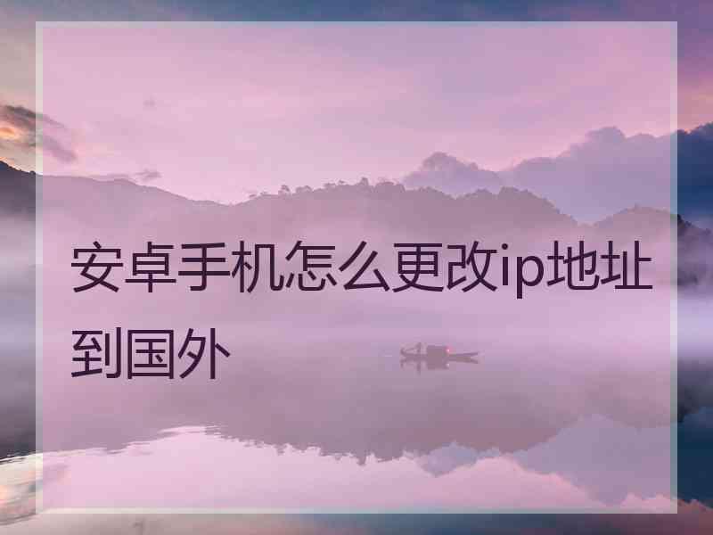 安卓手机怎么更改ip地址到国外