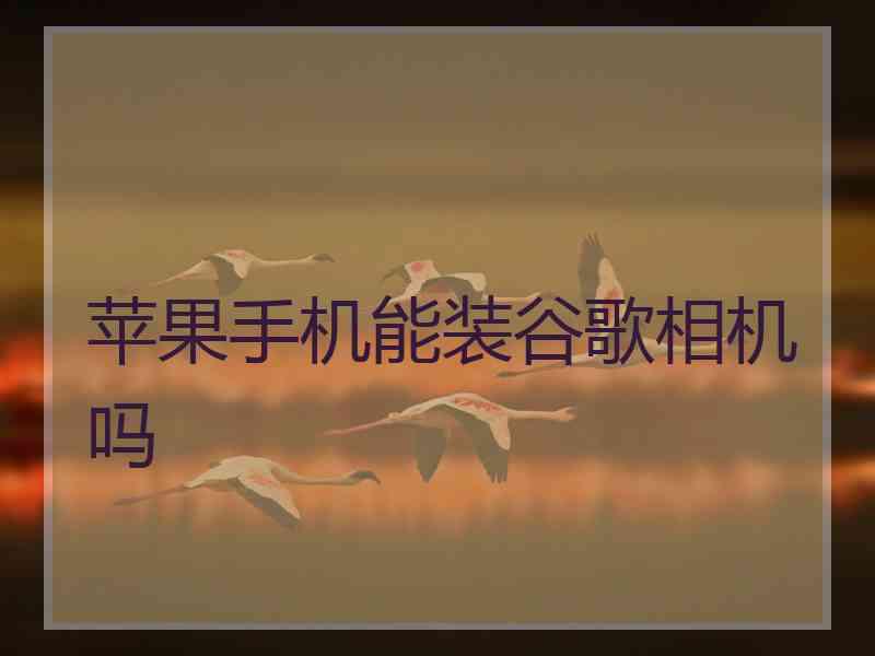苹果手机能装谷歌相机吗