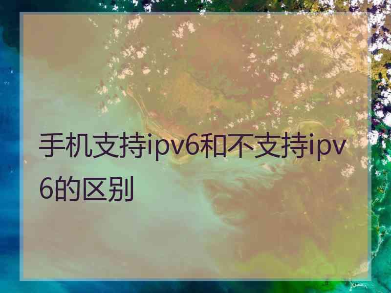 手机支持ipv6和不支持ipv6的区别