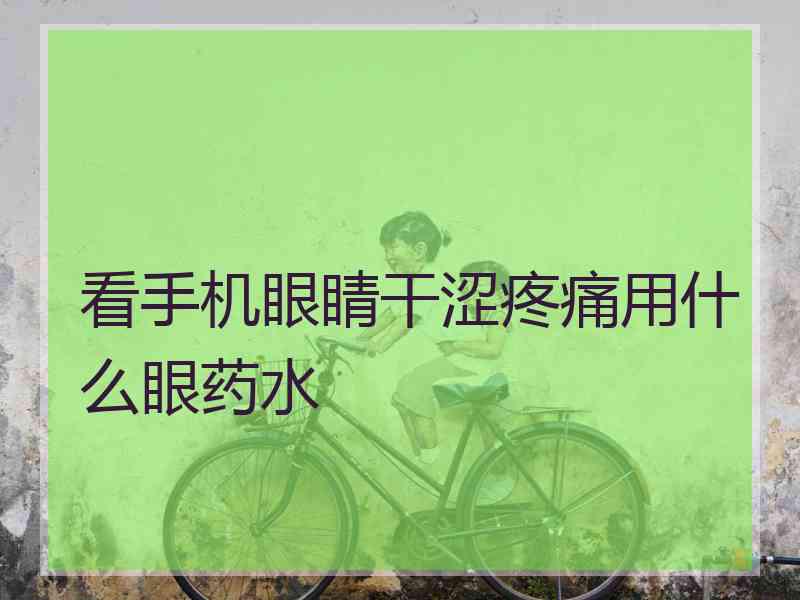 看手机眼睛干涩疼痛用什么眼药水