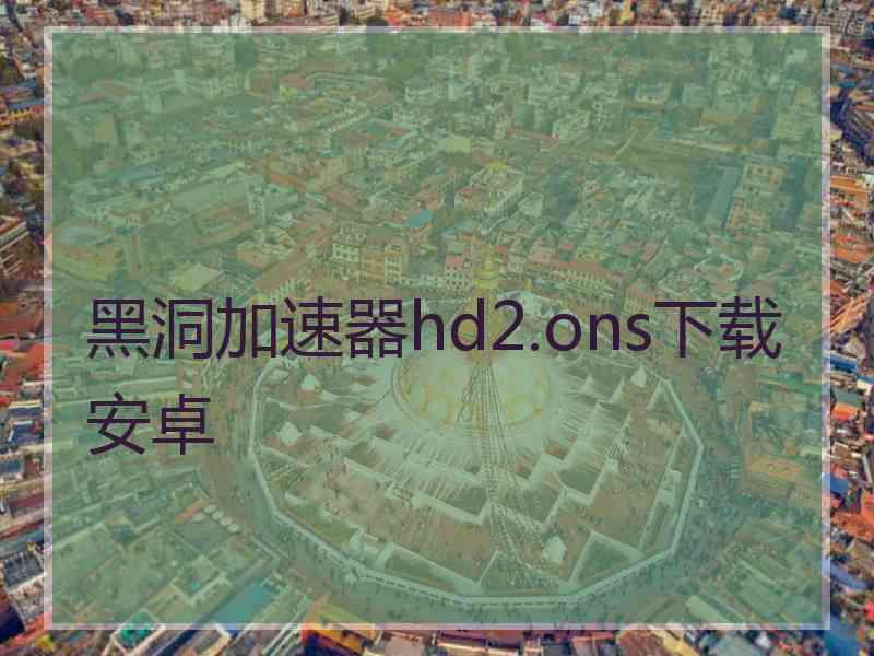 黑洞加速器hd2.ons下载安卓