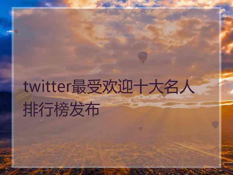twitter最受欢迎十大名人排行榜发布