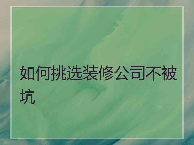 如何挑选装修公司不被坑