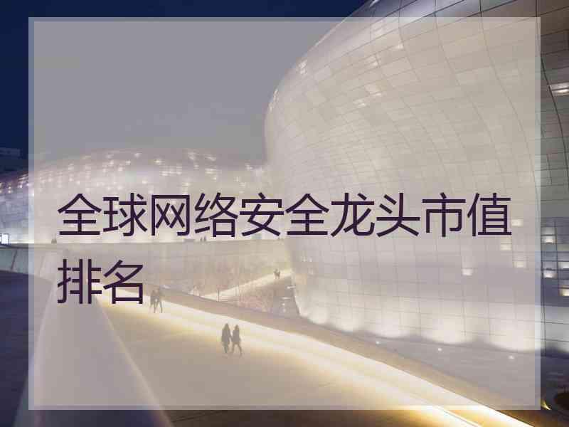全球网络安全龙头市值排名