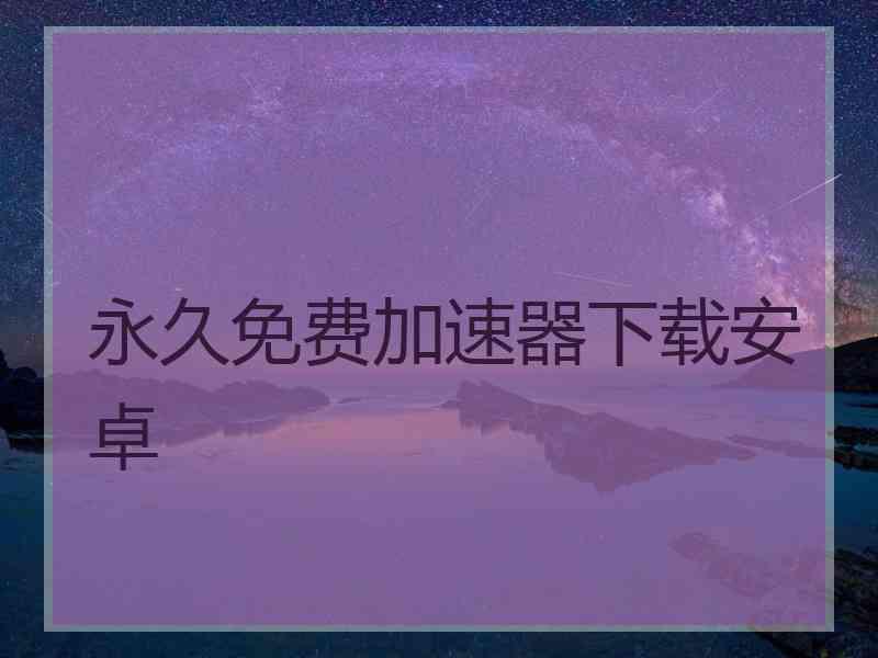 永久免费加速器下载安卓