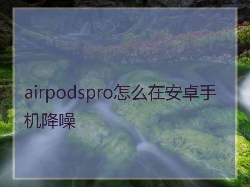 airpodspro怎么在安卓手机降噪