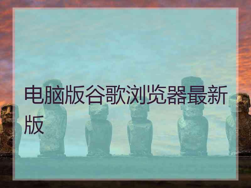 电脑版谷歌浏览器最新版