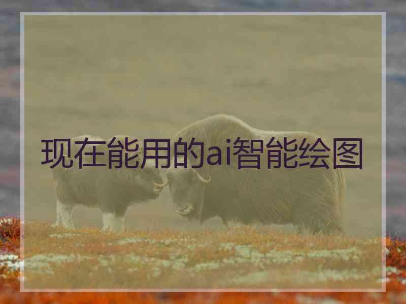现在能用的ai智能绘图