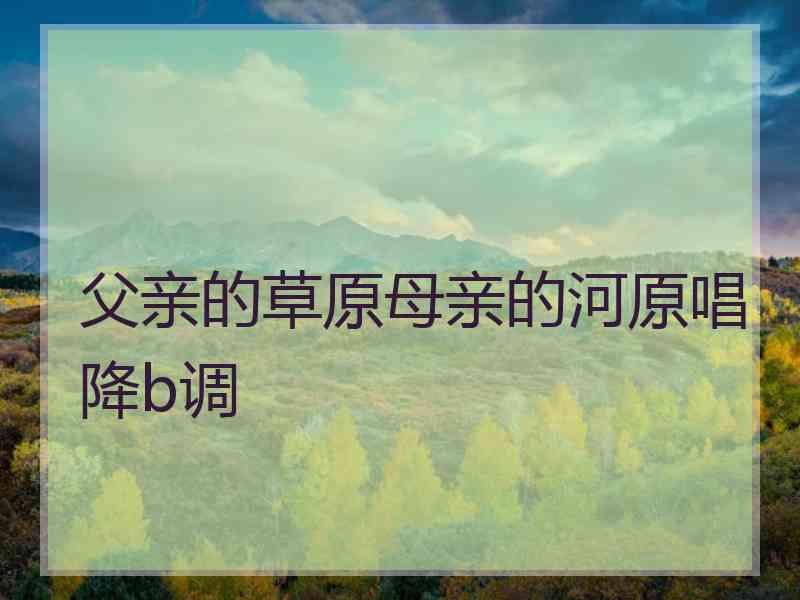 父亲的草原母亲的河原唱降b调