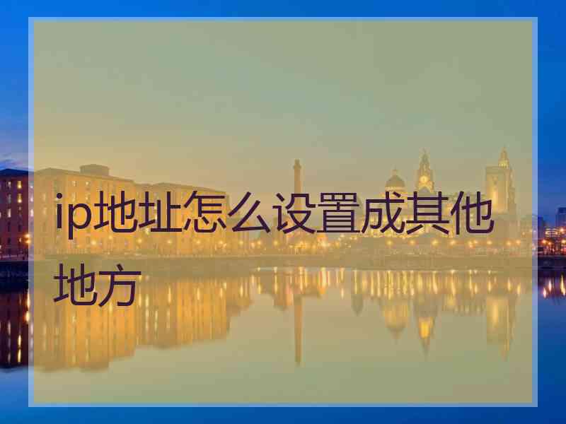 ip地址怎么设置成其他地方