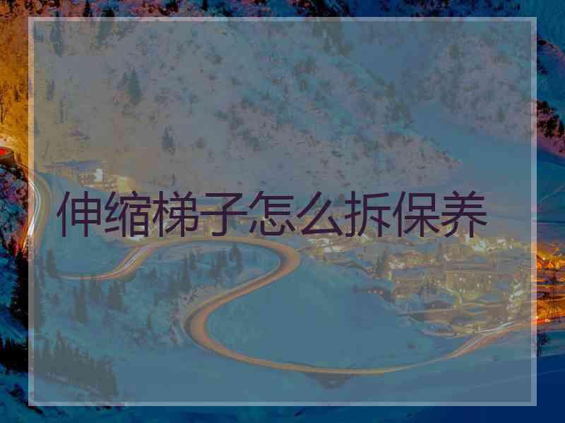 伸缩梯子怎么拆保养