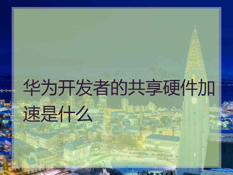 华为开发者的共享硬件加速是什么