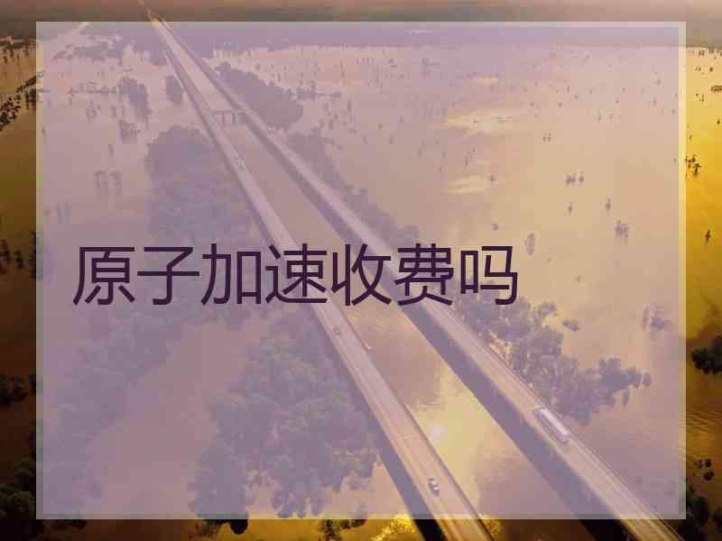 原子加速收费吗