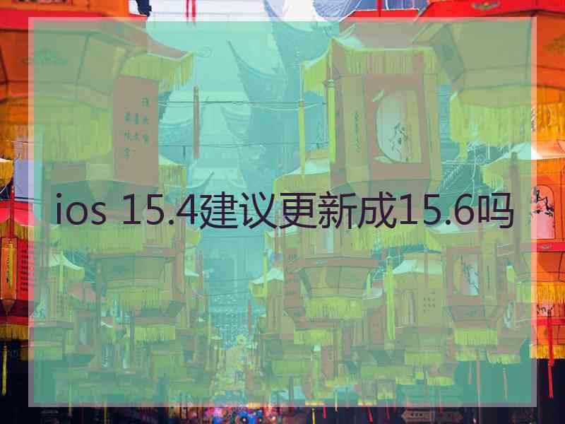 ios 15.4建议更新成15.6吗