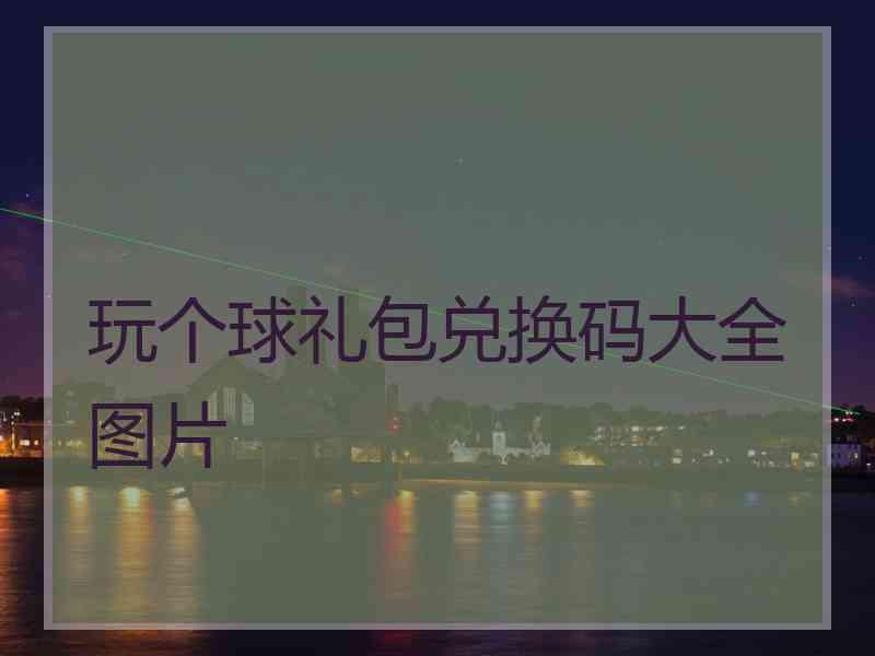 玩个球礼包兑换码大全图片