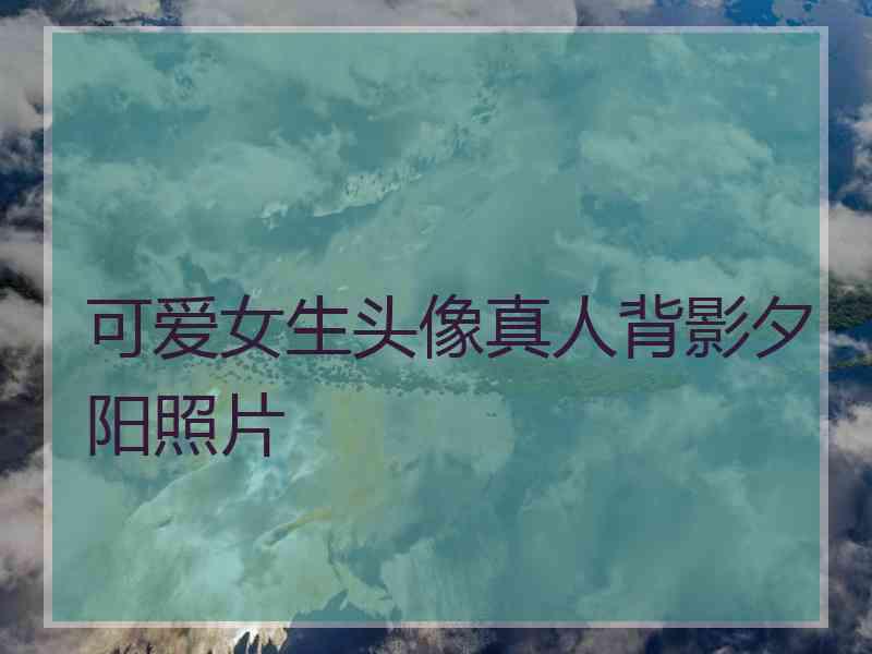 可爱女生头像真人背影夕阳照片