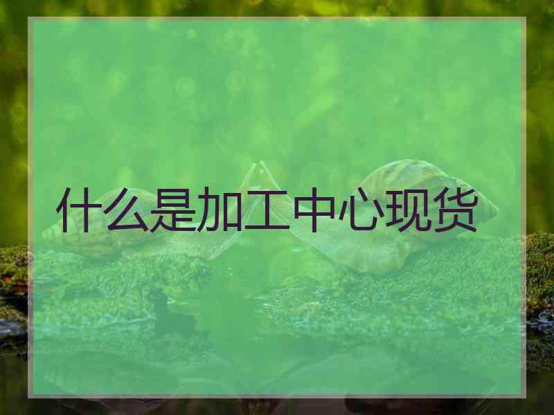 什么是加工中心现货