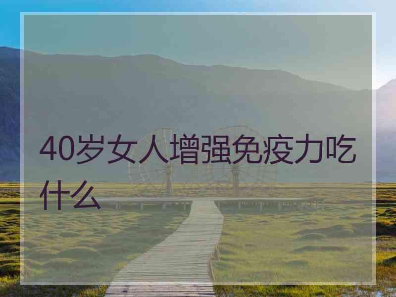 40岁女人增强免疫力吃什么