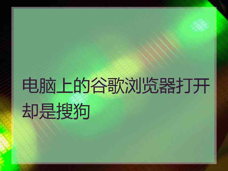 电脑上的谷歌浏览器打开却是搜狗