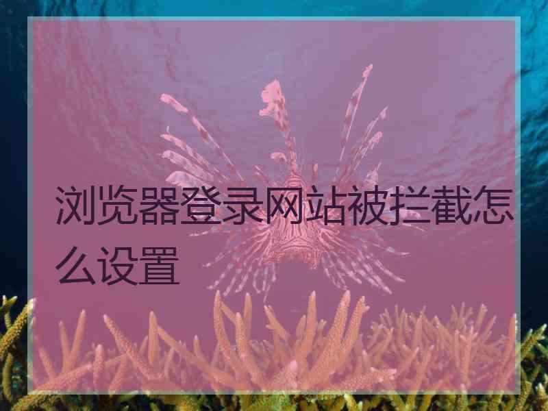 浏览器登录网站被拦截怎么设置