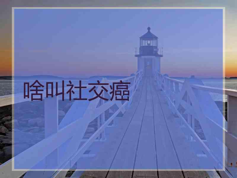 啥叫社交癌